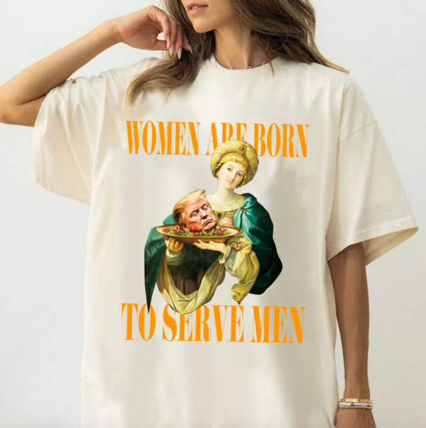 Women Are Born To Serve Men Funny Anti Trump Shirt